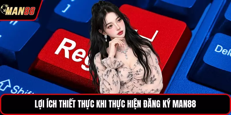 Lợi ích thiết thực khi thực hiện đăng ký MAN88